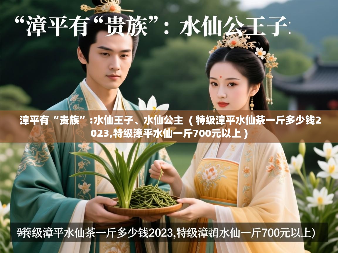  漳平有“贵族”:水仙王子、水仙公主  ( 特级漳平水仙茶一斤多少钱2023,特级漳平水仙一斤700元以上 )