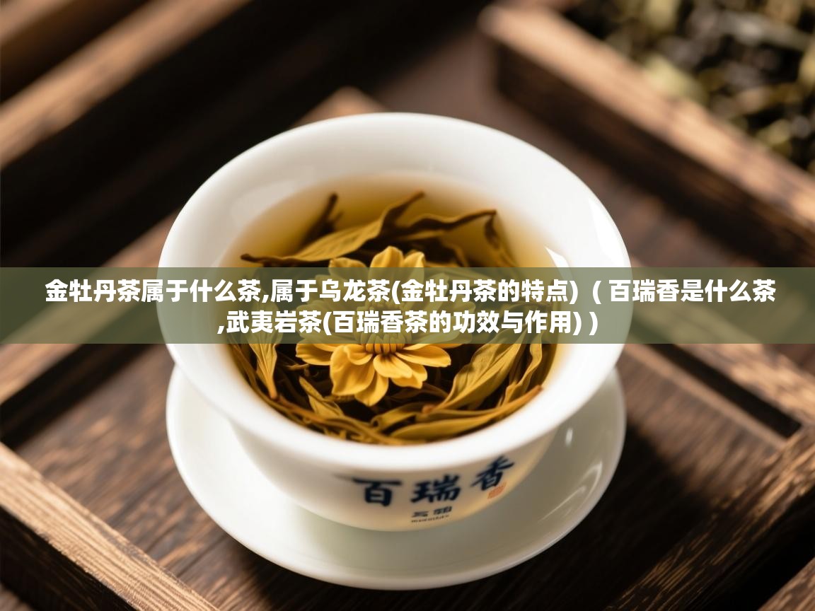  金牡丹茶属于什么茶,属于乌龙茶(金牡丹茶的特点)  ( 百瑞香是什么茶,武夷岩茶(百瑞香茶的功效与作用) )