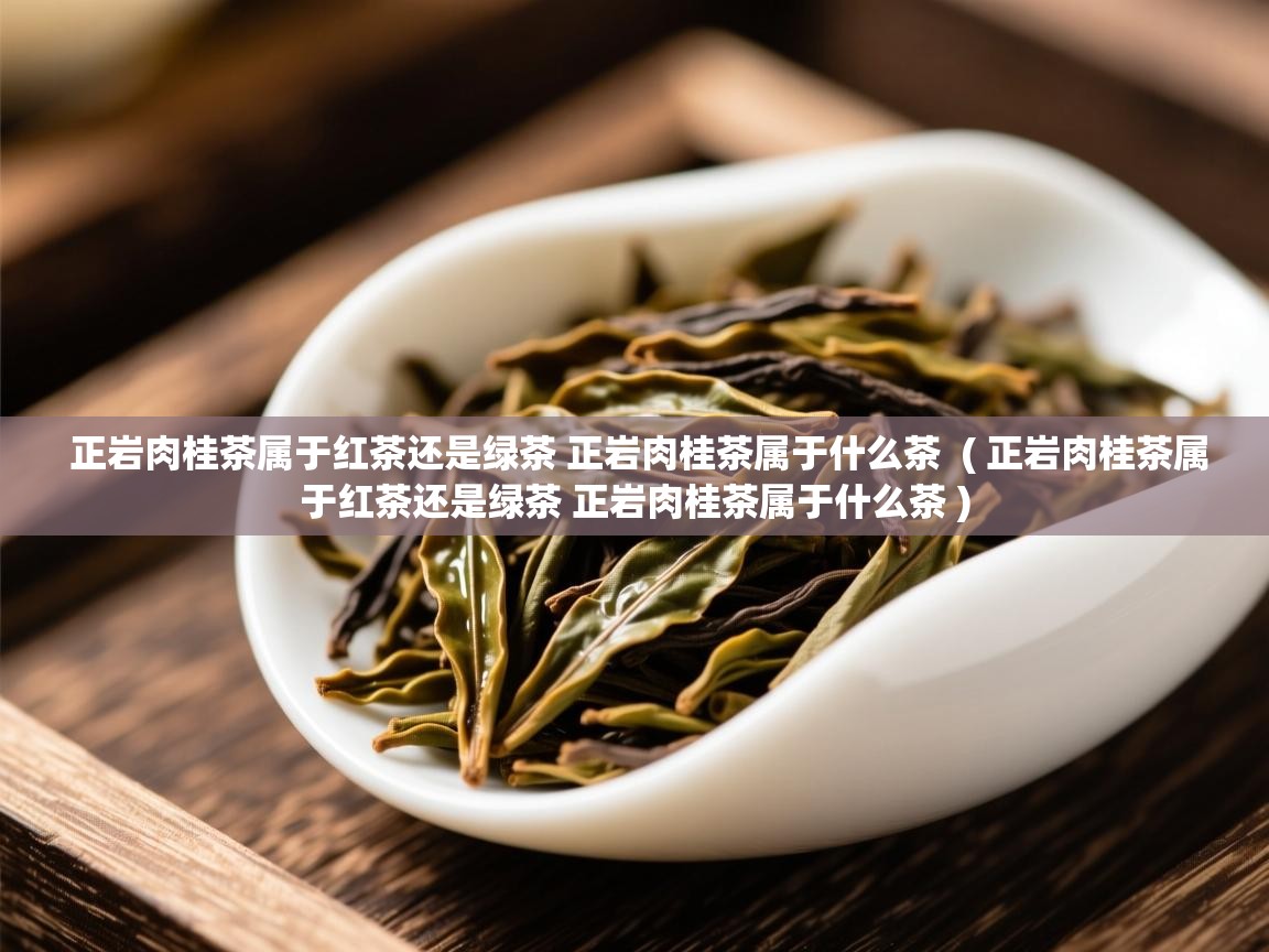  正岩肉桂茶属于红茶还是绿茶 正岩肉桂茶属于什么茶  ( 正岩肉桂茶属于红茶还是绿茶 正岩肉桂茶属于什么茶 )