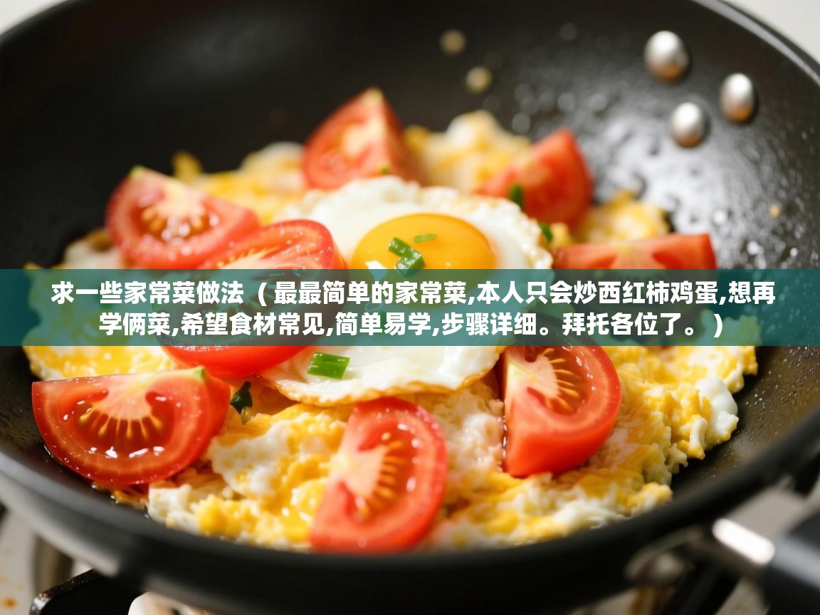 详细阅读: 求一些家常菜做法  ( 最最简单的家常菜,本人只会炒西红柿鸡蛋,想再学俩菜,希望食材常见,简单易学,步骤详细。拜托各位了。 )  求一些家常菜做法  ( 最最简单的家常菜,本人只会炒西红柿鸡蛋,想再学俩菜,希望食材常见,简单易学,步骤详细。拜托各位了。 )