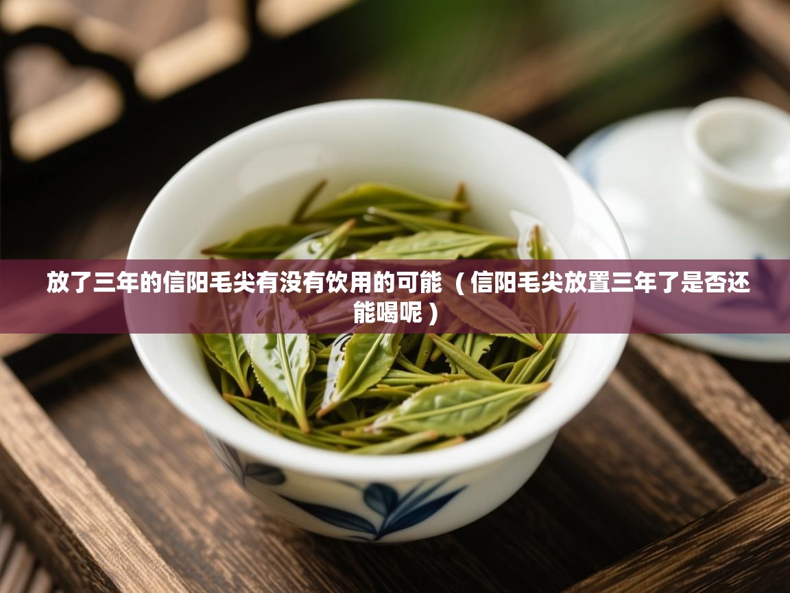 详细阅读: 放了三年的信阳毛尖有没有饮用的可能  ( 信阳毛尖放置三年了是否还能喝呢 )  放了三年的信阳毛尖有没有饮用的可能  ( 信阳毛尖放置三年了是否还能喝呢 )