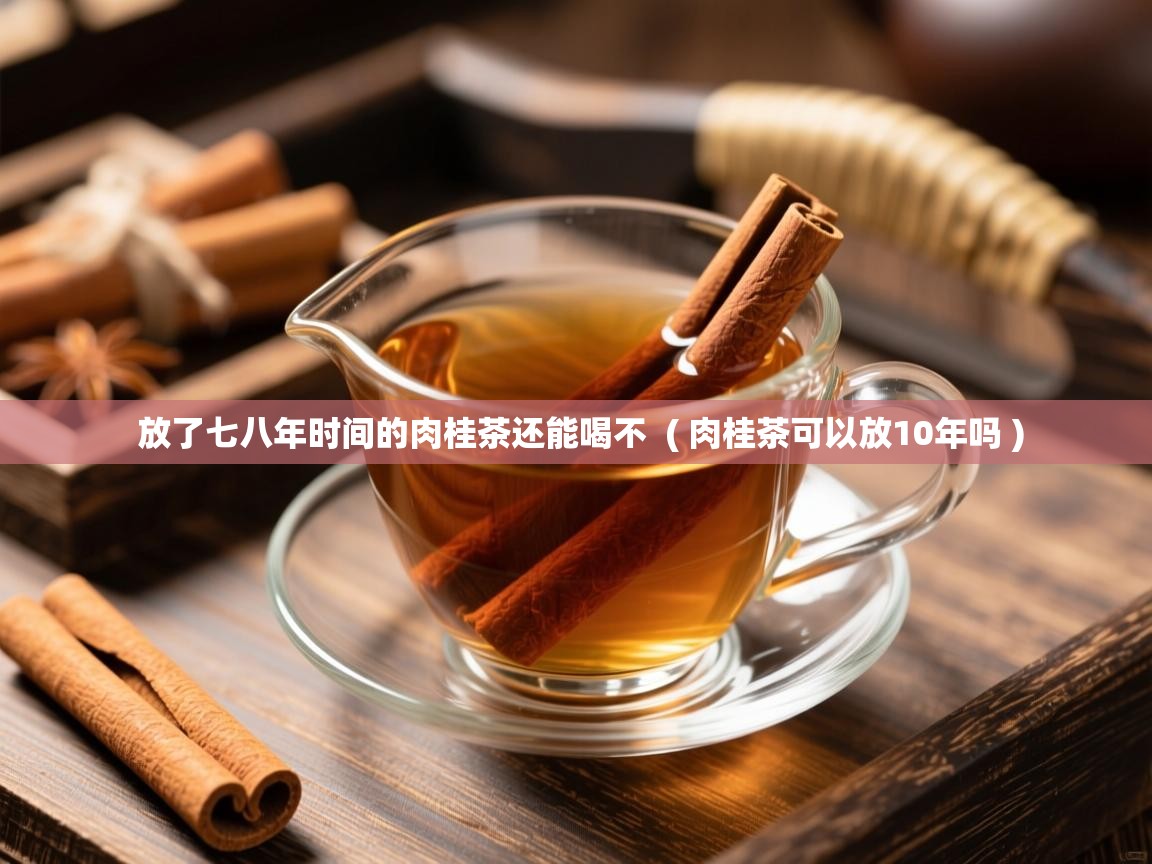 放了七八年时间的肉桂茶还能喝不  ( 肉桂茶可以放10年吗 )