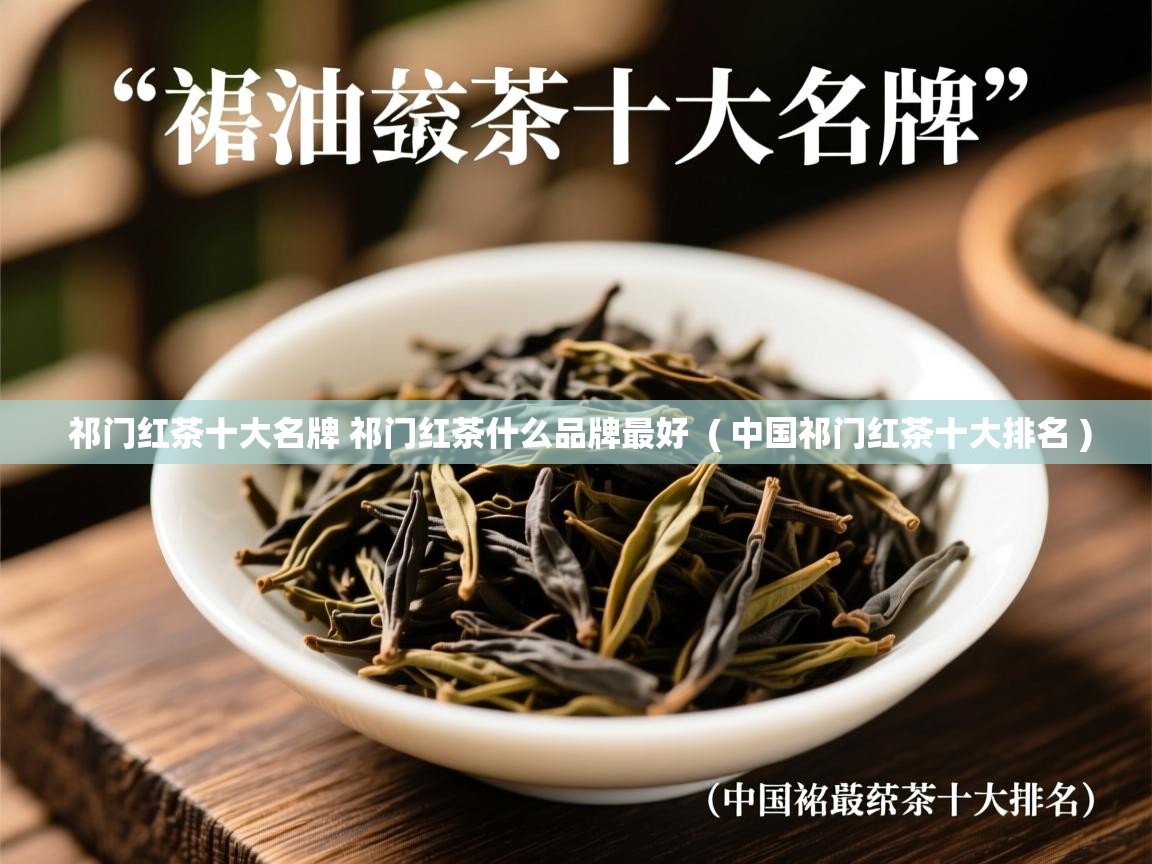  祁门红茶十大名牌 祁门红茶什么品牌最好  ( 中国祁门红茶十大排名 )