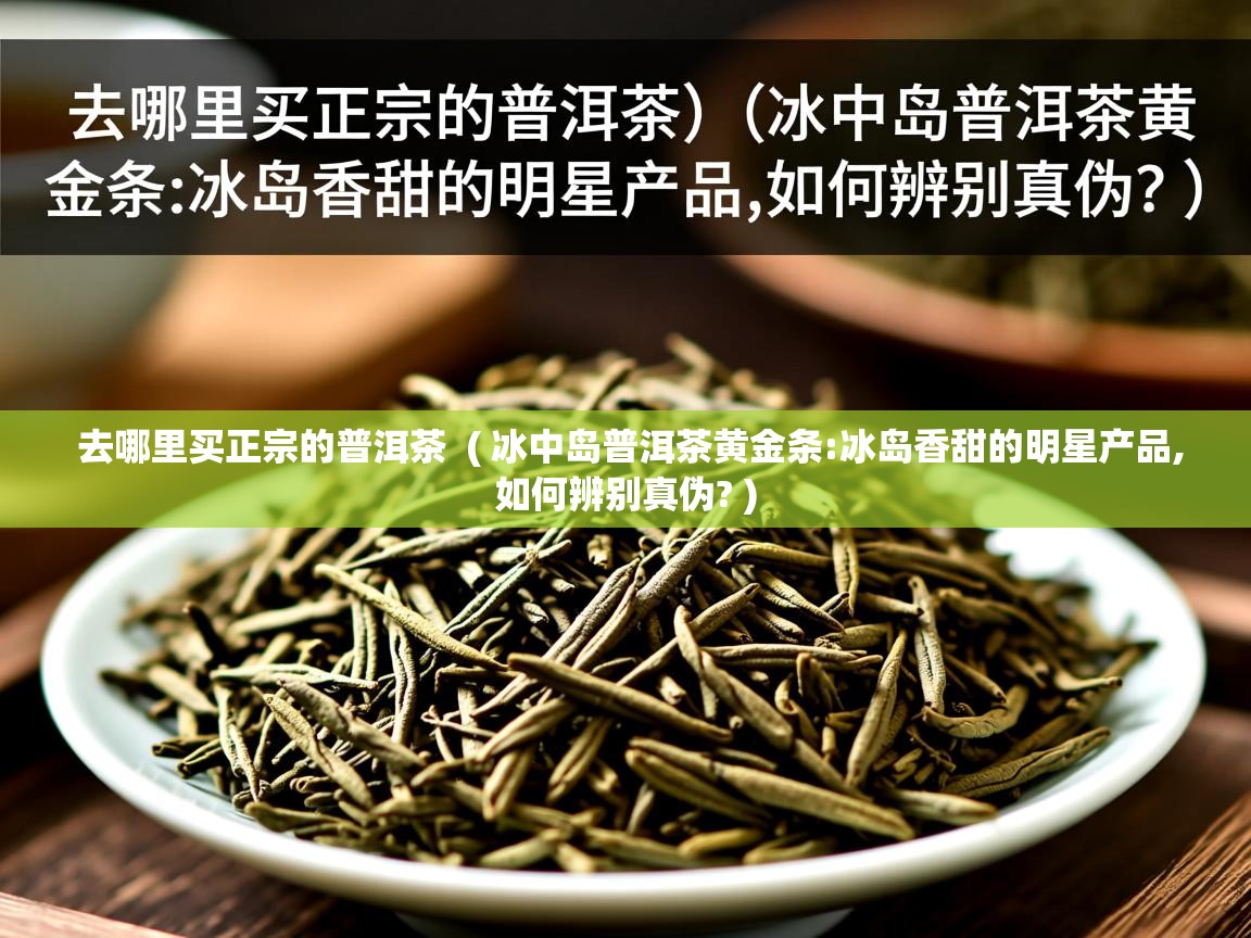  去哪里买正宗的普洱茶  ( 冰中岛普洱茶黄金条:冰岛香甜的明星产品,如何辨别真伪? )