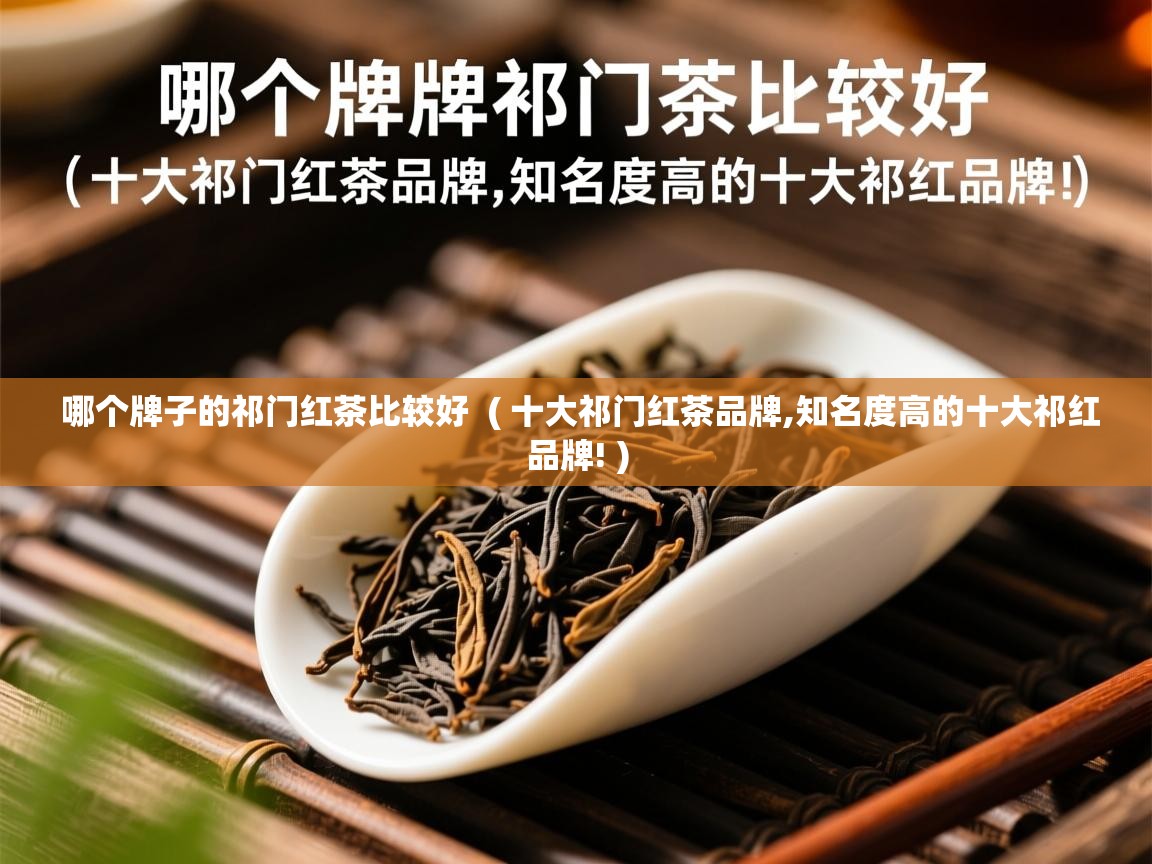  哪个牌子的祁门红茶比较好  ( 十大祁门红茶品牌,知名度高的十大祁红品牌! )
