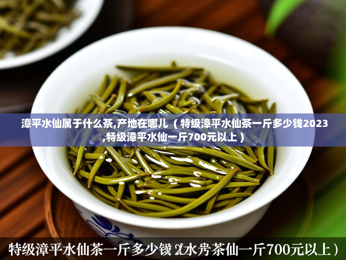  漳平水仙属于什么茶,产地在哪儿  ( 特级漳平水仙茶一斤多少钱2023,特级漳平水仙一斤700元以上 )
