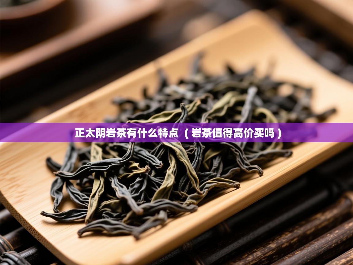  正太阴岩茶有什么特点  ( 岩茶值得高价买吗 )