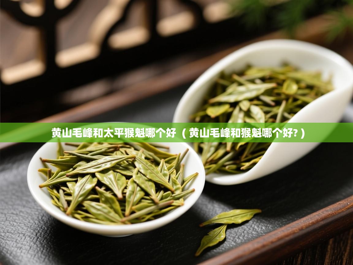 详细阅读: 黄山毛峰和太平猴魁哪个好  ( 黄山毛峰和猴魁哪个好? )  黄山毛峰和太平猴魁哪个好  ( 黄山毛峰和猴魁哪个好? )