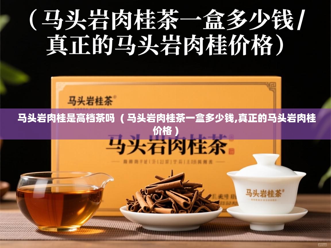  马头岩肉桂是高档茶吗  ( 马头岩肉桂茶一盒多少钱,真正的马头岩肉桂价格 )