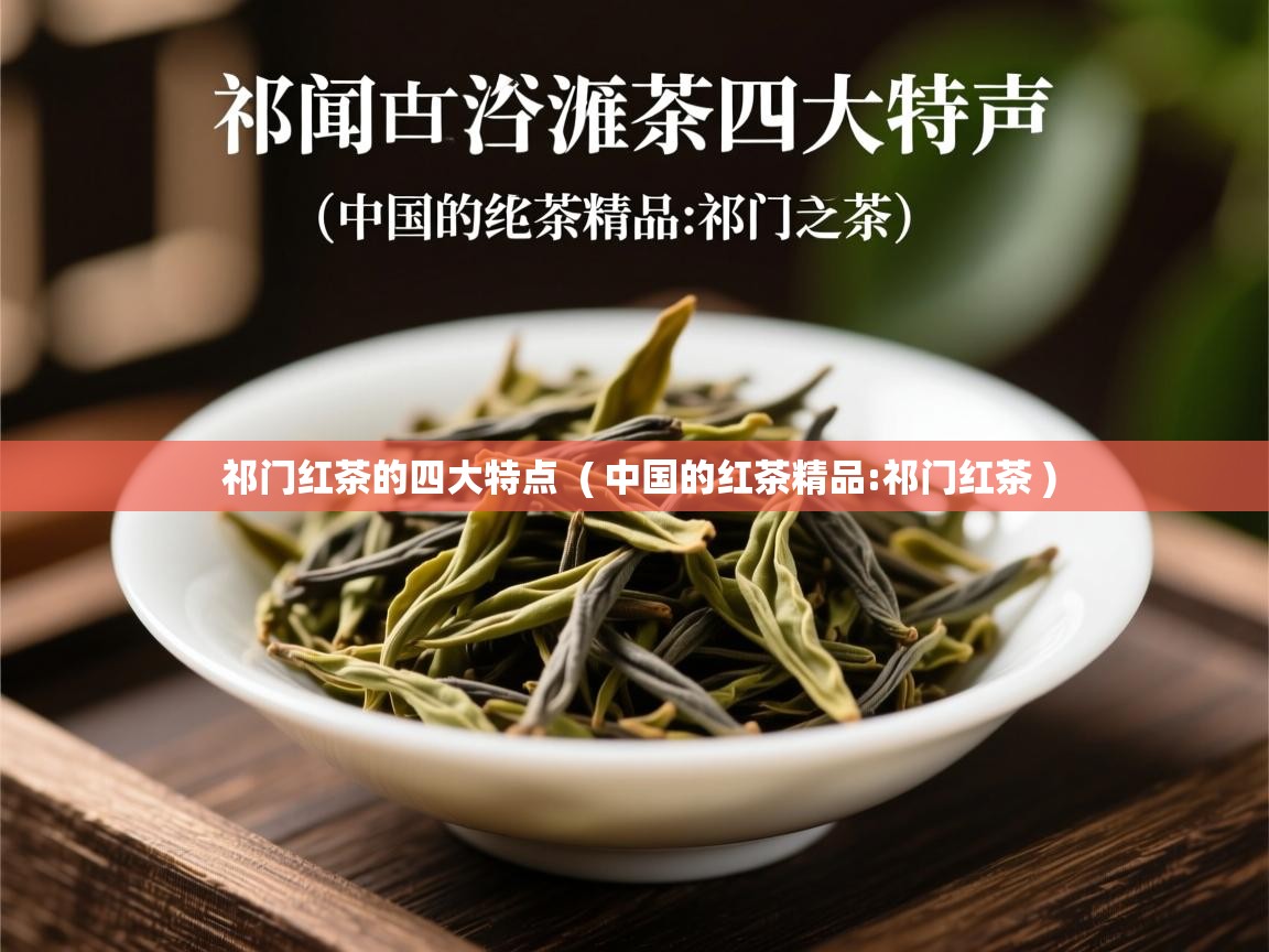  祁门红茶的四大特点  ( 中国的红茶精品:祁门红茶 )