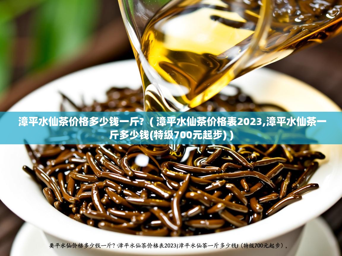  漳平水仙茶价格多少钱一斤?  ( 漳平水仙茶价格表2023,漳平水仙茶一斤多少钱(特级700元起步) )