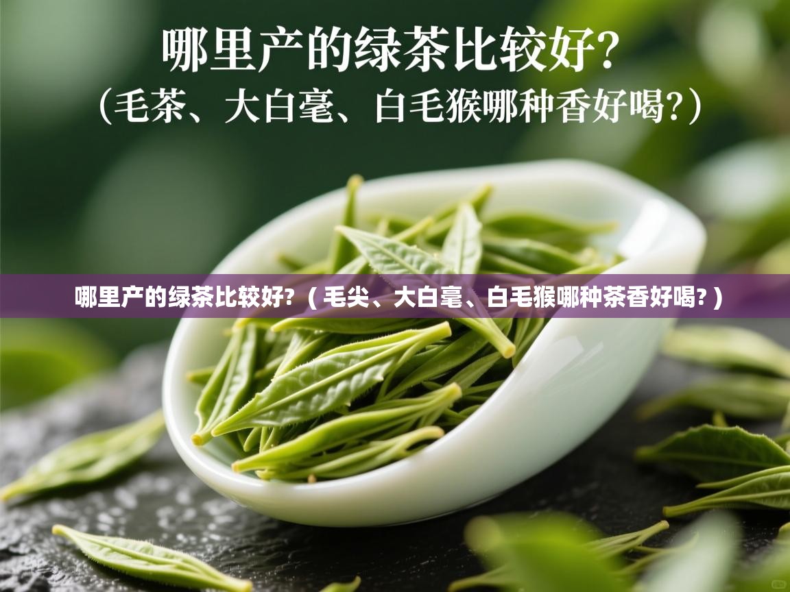  哪里产的绿茶比较好?  ( 毛尖、大白毫、白毛猴哪种茶香好喝? )