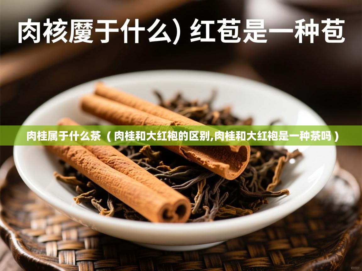  肉桂属于什么茶  ( 肉桂和大红袍的区别,肉桂和大红袍是一种茶吗 )