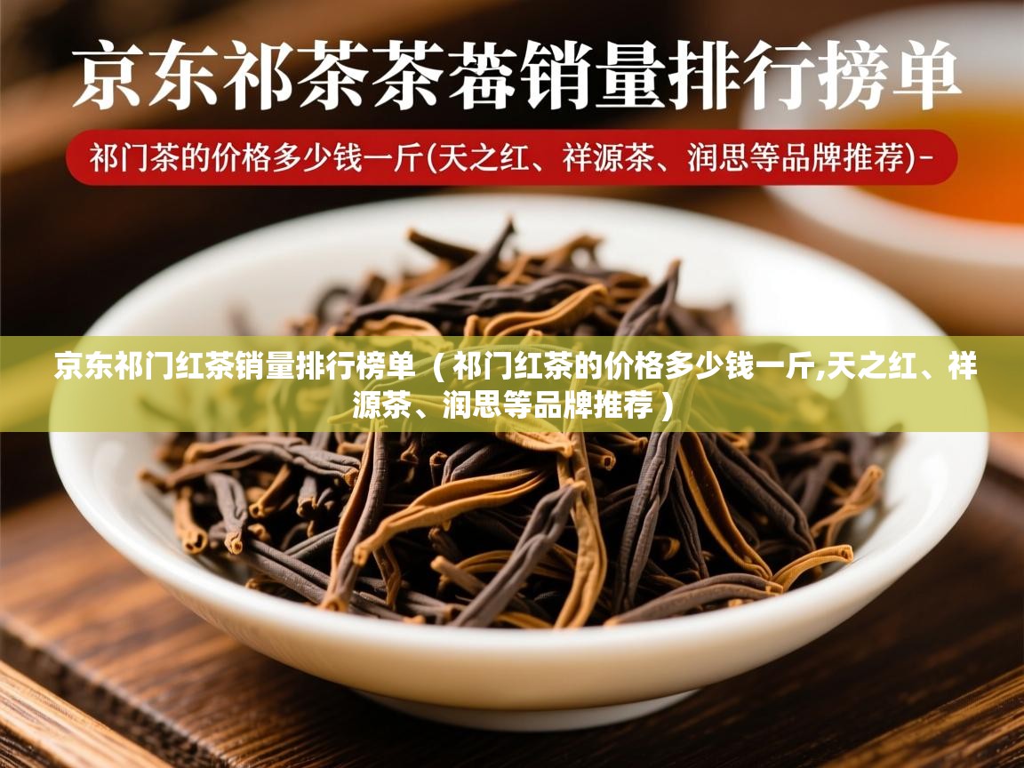 京东祁门红茶销量排行榜单  ( 祁门红茶的价格多少钱一斤,天之红、祥源茶、润思等品牌推荐 )  京东祁门红茶销量排行榜单  ( 祁门红茶的价格多少钱一斤,天之红、祥源茶、润思等品牌推荐 )