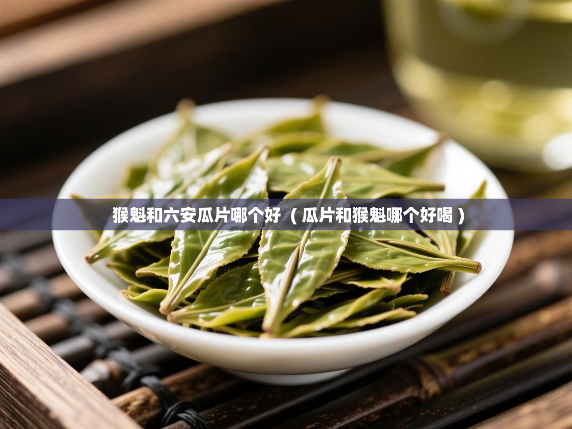  猴魁和六安瓜片哪个好  ( 瓜片和猴魁哪个好喝 )