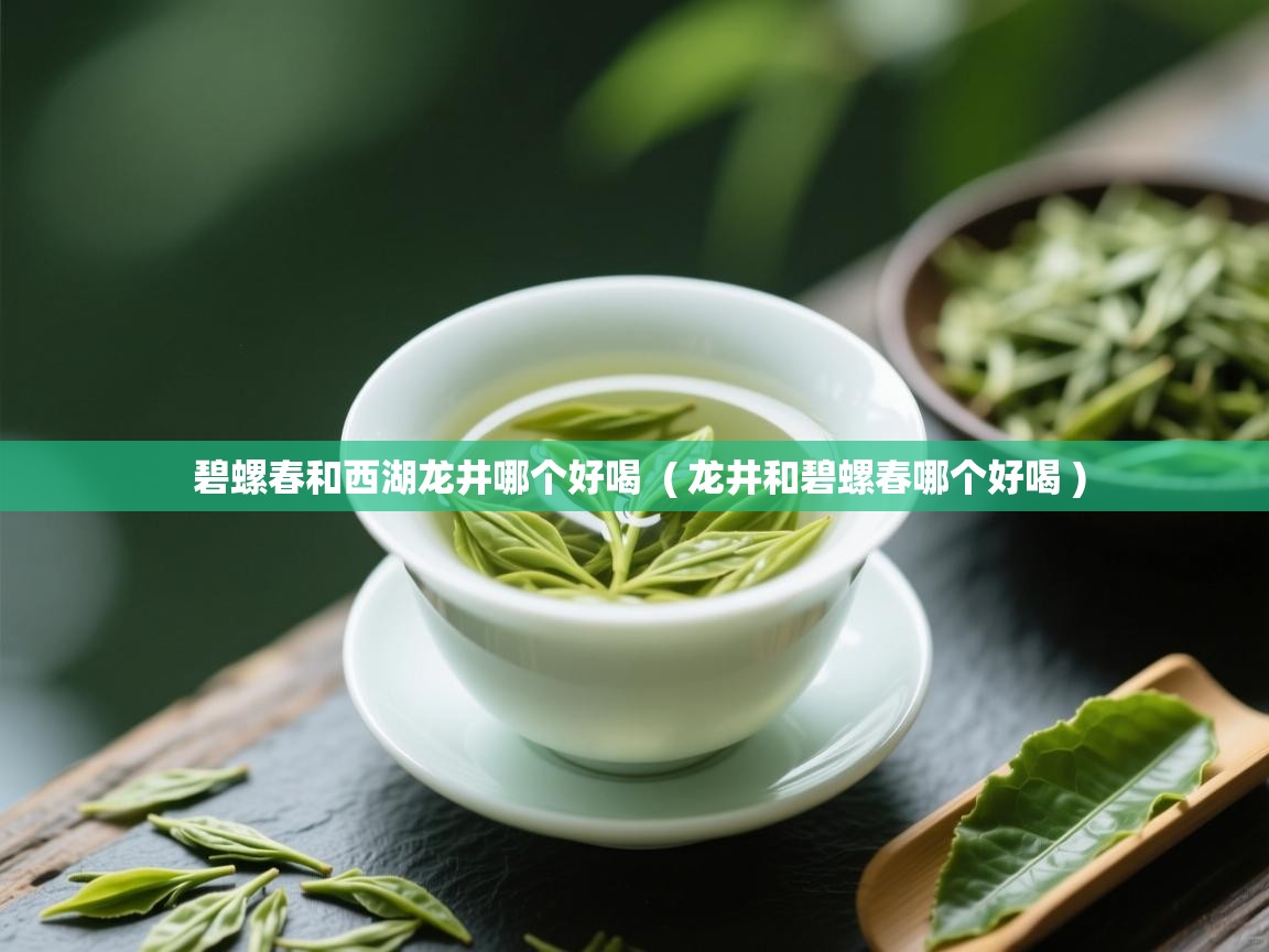  碧螺春和西湖龙井哪个好喝  ( 龙井和碧螺春哪个好喝 )