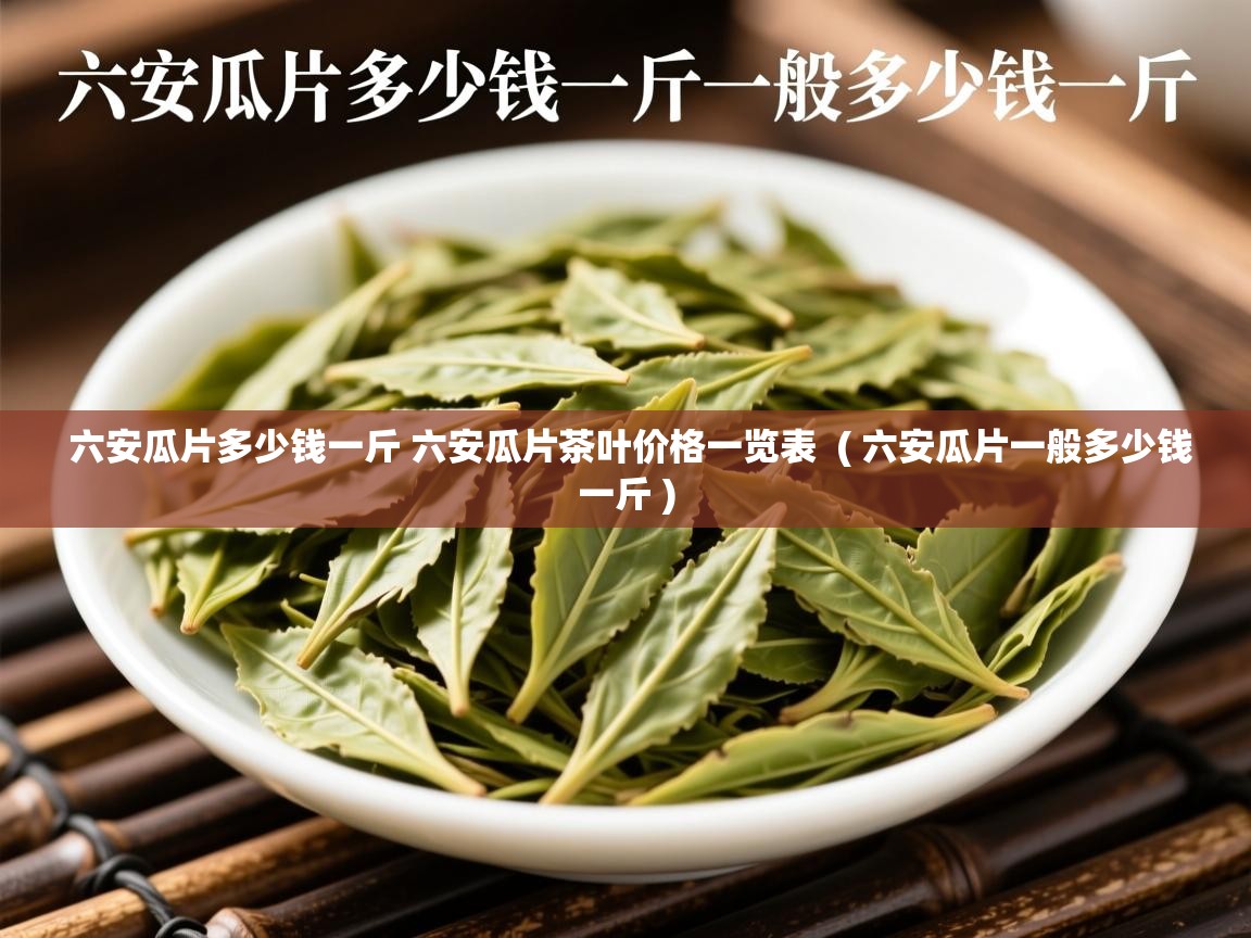 详细阅读: 六安瓜片多少钱一斤 六安瓜片茶叶价格一览表  ( 六安瓜片一般多少钱一斤 )  六安瓜片多少钱一斤 六安瓜片茶叶价格一览表  ( 六安瓜片一般多少钱一斤 )