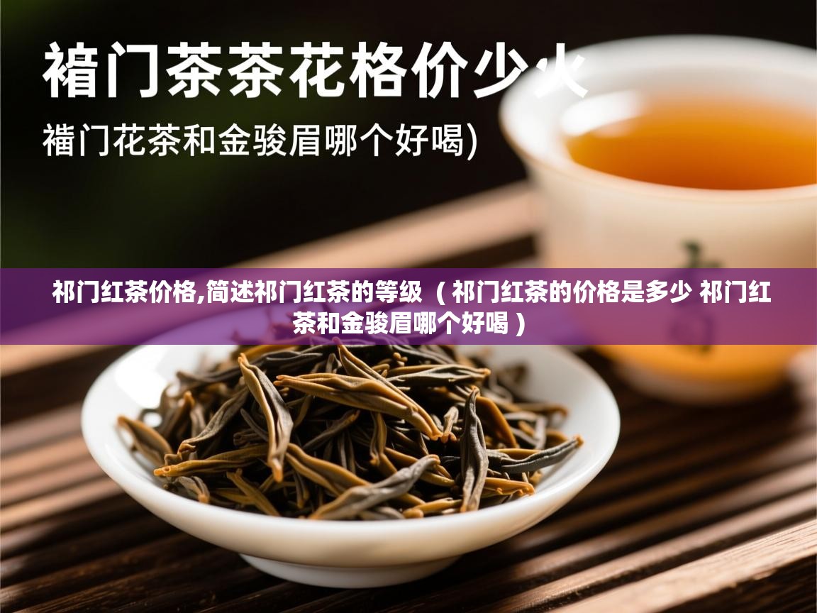 祁门红茶价格,简述祁门红茶的等级  ( 祁门红茶的价格是多少 祁门红茶和金骏眉哪个好喝 )