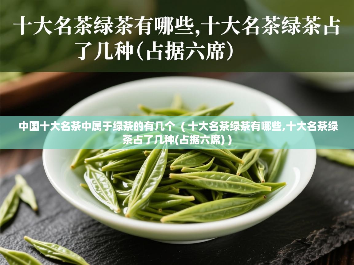  中国十大名茶中属于绿茶的有几个  ( 十大名茶绿茶有哪些,十大名茶绿茶占了几种(占据六席) )