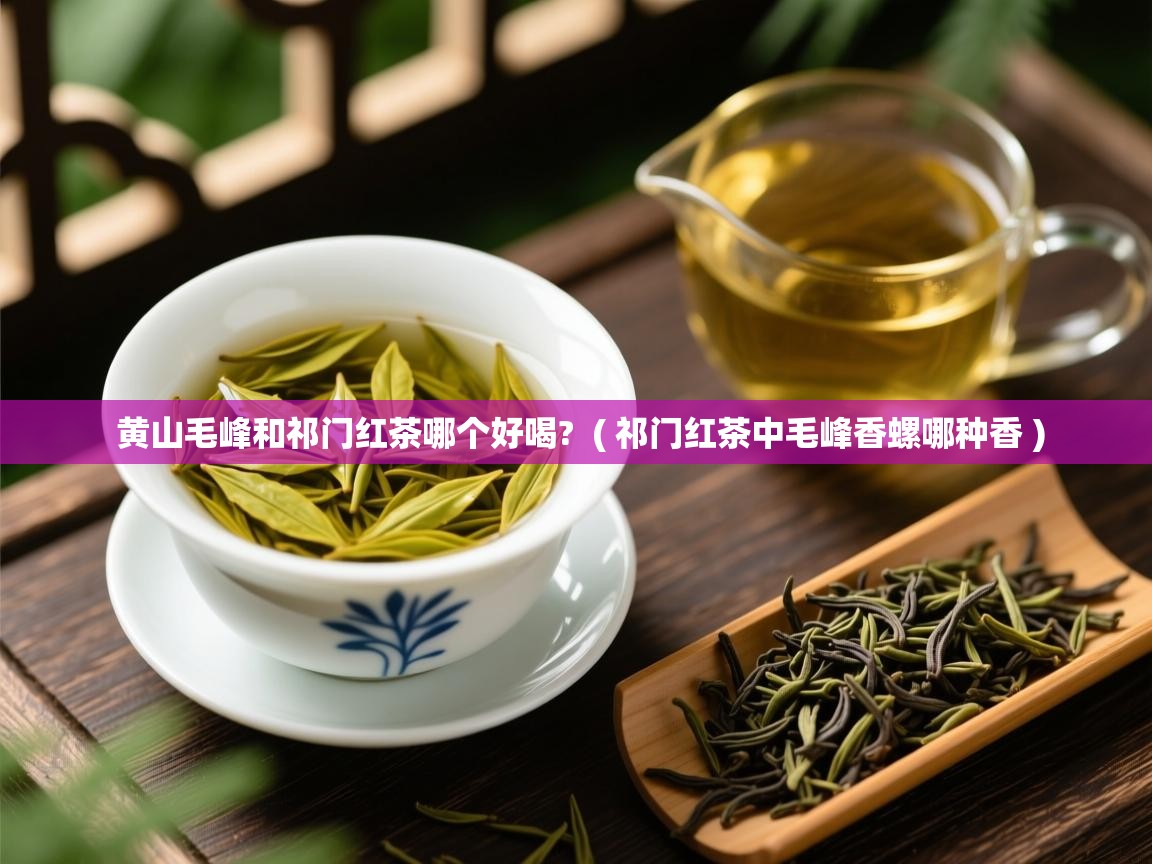  黄山毛峰和祁门红茶哪个好喝?  ( 祁门红茶中毛峰香螺哪种香 )