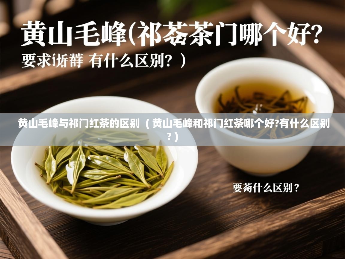  黄山毛峰与祁门红茶的区别  ( 黄山毛峰和祁门红茶哪个好?有什么区别? )