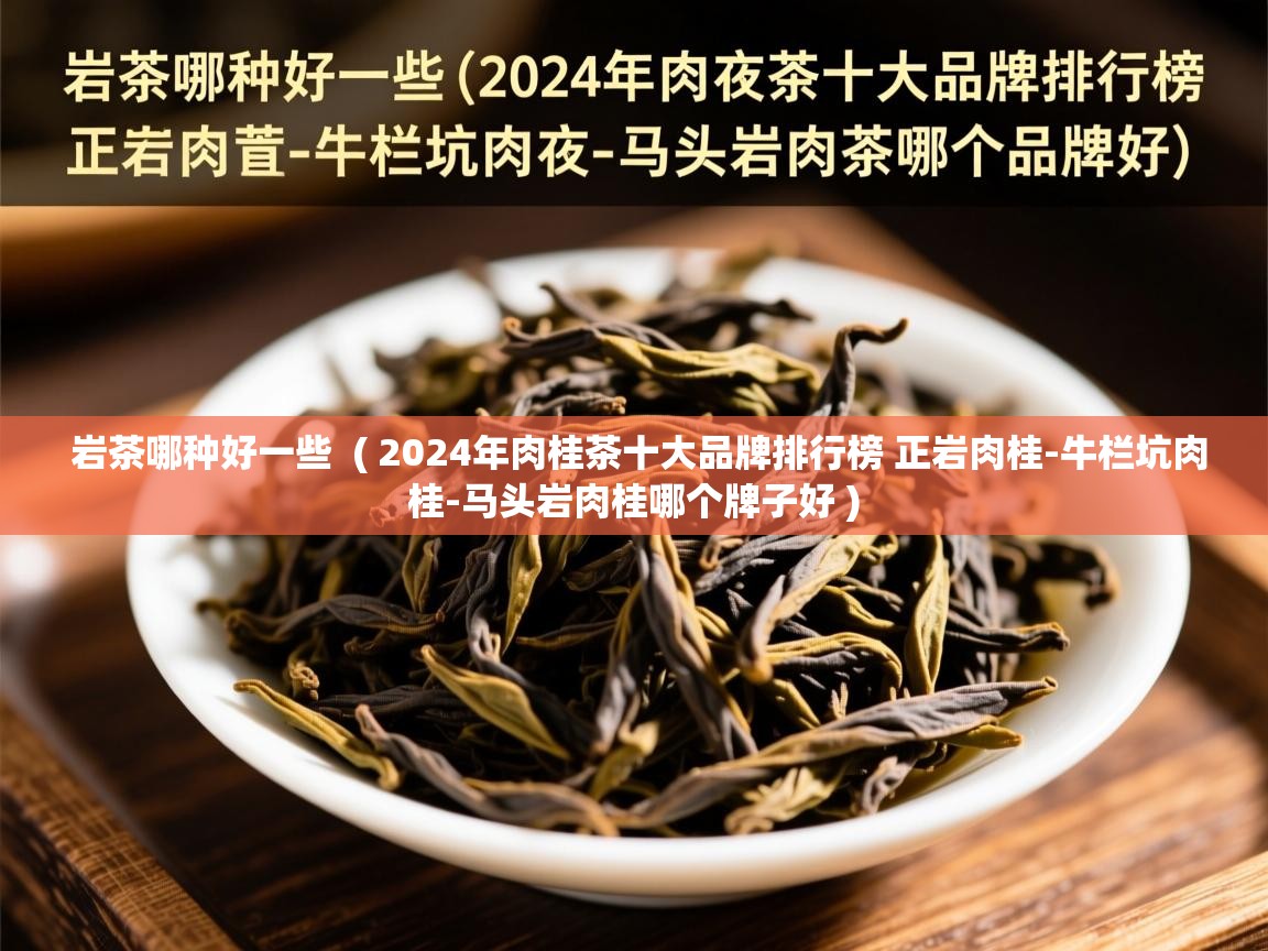  岩茶哪种好一些  ( 2024年肉桂茶十大品牌排行榜 正岩肉桂-牛栏坑肉桂-马头岩肉桂哪个牌子好 )