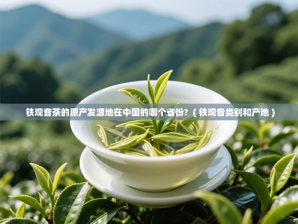 详细阅读: 铁观音茶的原产发源地在中国的哪个省份?  ( 铁观音类别和产地 )  铁观音茶的原产发源地在中国的哪个省份?  ( 铁观音类别和产地 )
