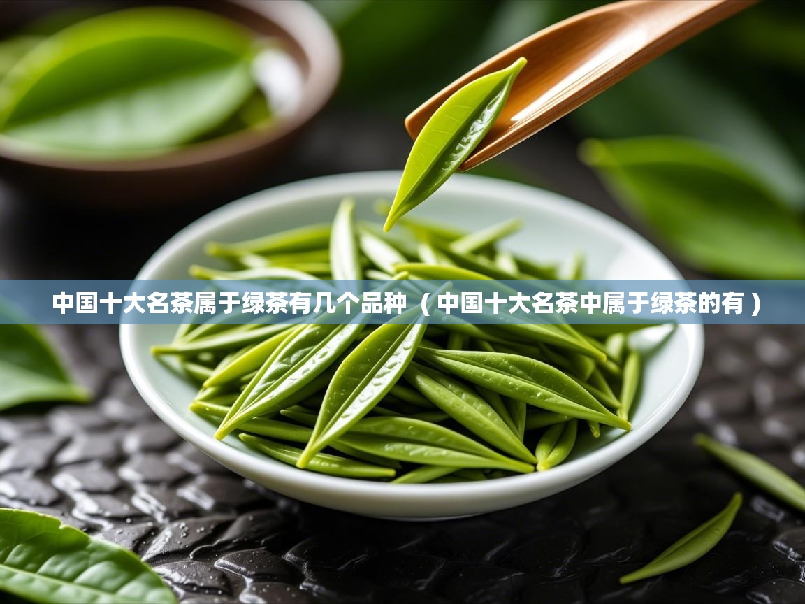  中国十大名茶属于绿茶有几个品种  ( 中国十大名茶中属于绿茶的有 )