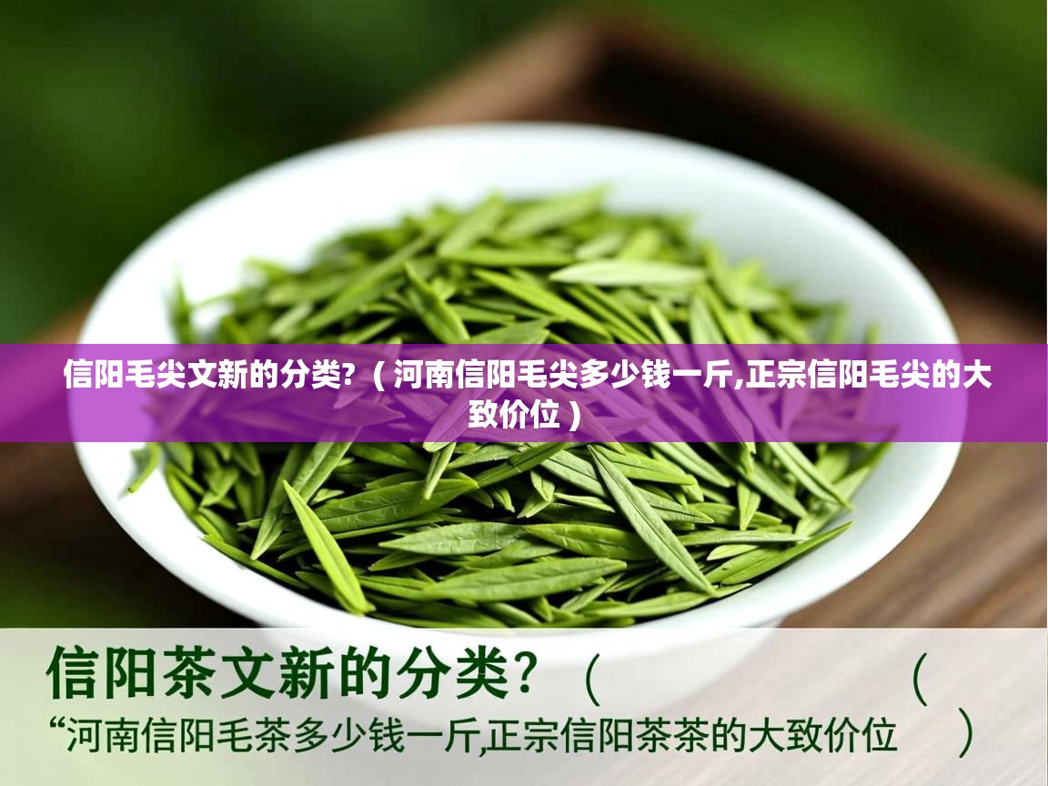 详细阅读: 信阳毛尖文新的分类?  ( 河南信阳毛尖多少钱一斤,正宗信阳毛尖的大致价位 )  信阳毛尖文新的分类?  ( 河南信阳毛尖多少钱一斤,正宗信阳毛尖的大致价位 )