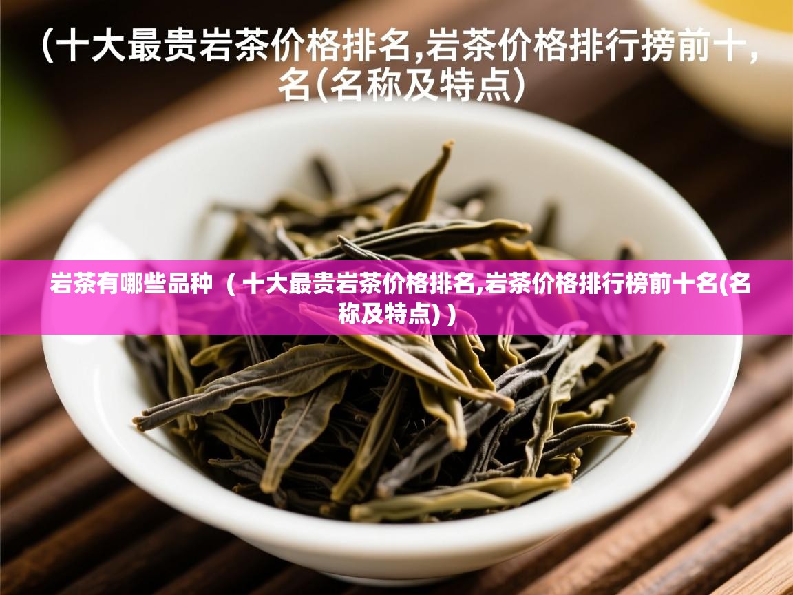 详细阅读: 岩茶有哪些品种  ( 十大最贵岩茶价格排名,岩茶价格排行榜前十名(名称及特点) )  岩茶有哪些品种  ( 十大最贵岩茶价格排名,岩茶价格排行榜前十名(名称及特点) )