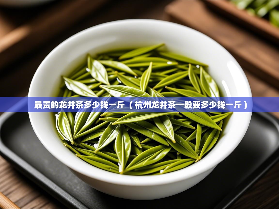  最贵的龙井茶多少钱一斤  ( 杭州龙井茶一般要多少钱一斤 )