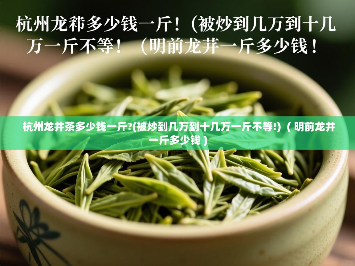  杭州龙井茶多少钱一斤?(被炒到几万到十几万一斤不等!)  ( 明前龙井一斤多少钱 )