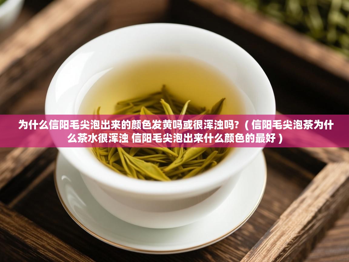 详细阅读: 为什么信阳毛尖泡出来的颜色发黄吗或很浑浊吗?  ( 信阳毛尖泡茶为什么茶水很浑浊 信阳毛尖泡出来什么颜色的最好 )  为什么信阳毛尖泡出来的颜色发黄吗或很浑浊吗?  ( 信阳毛尖泡茶为什么茶水很浑浊 信阳毛尖泡出来什么颜色的最好 )