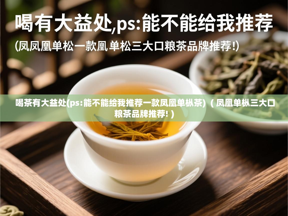 详细阅读: 喝茶有大益处(ps:能不能给我推荐一款凤凰单枞茶)  ( 凤凰单枞三大口粮茶品牌推荐! )  喝茶有大益处(ps:能不能给我推荐一款凤凰单枞茶)  ( 凤凰单枞三大口粮茶品牌推荐! )