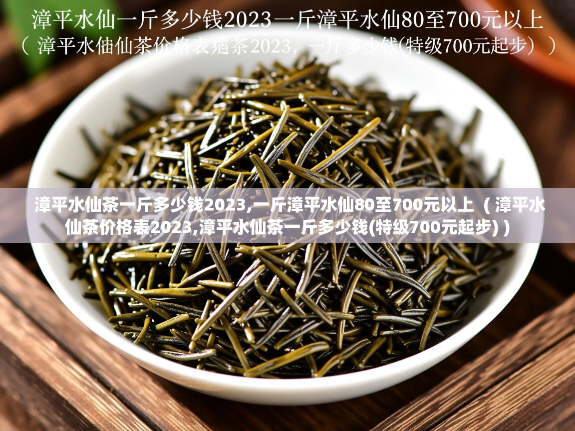 详细阅读: 漳平水仙茶一斤多少钱2023,一斤漳平水仙80至700元以上  ( 漳平水仙茶价格表2023,漳平水仙茶一斤多少钱(特级700元起步) )  漳平水仙茶一斤多少钱2023,一斤漳平水仙80至700元以上  ( 漳平水仙茶价格表2023,漳平水仙茶一斤多少钱(特级700元起步) )