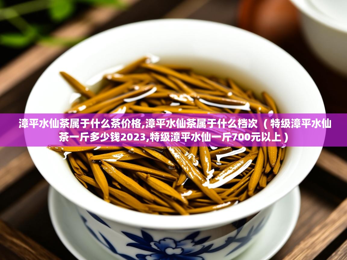 详细阅读: 漳平水仙茶属于什么茶价格,漳平水仙茶属于什么档次  ( 特级漳平水仙茶一斤多少钱2023,特级漳平水仙一斤700元以上 )  漳平水仙茶属于什么茶价格,漳平水仙茶属于什么档次  ( 特级漳平水仙茶一斤多少钱2023,特级漳平水仙一斤700元以上 )