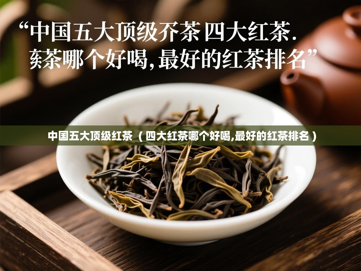  中国五大顶级红茶  ( 四大红茶哪个好喝,最好的红茶排名 )