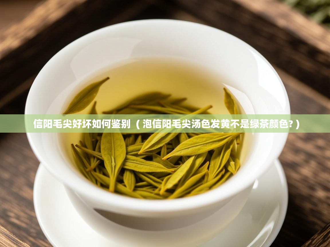  信阳毛尖好坏如何鉴别  ( 泡信阳毛尖汤色发黄不是绿茶颜色? )