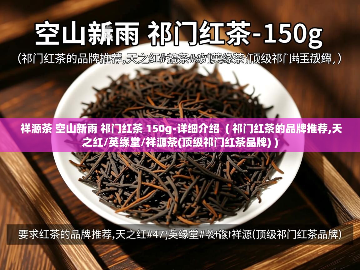 详细阅读: 祥源茶 空山新雨 祁门红茶 150g-详细介绍  ( 祁门红茶的品牌推荐,天之红/英缘堂/祥源茶(顶级祁门红茶品牌) )  祥源茶 空山新雨 祁门红茶 150g-详细介绍  ( 祁门红茶的品牌推荐,天之红/英缘堂/祥源茶(顶级祁门红茶品牌) )
