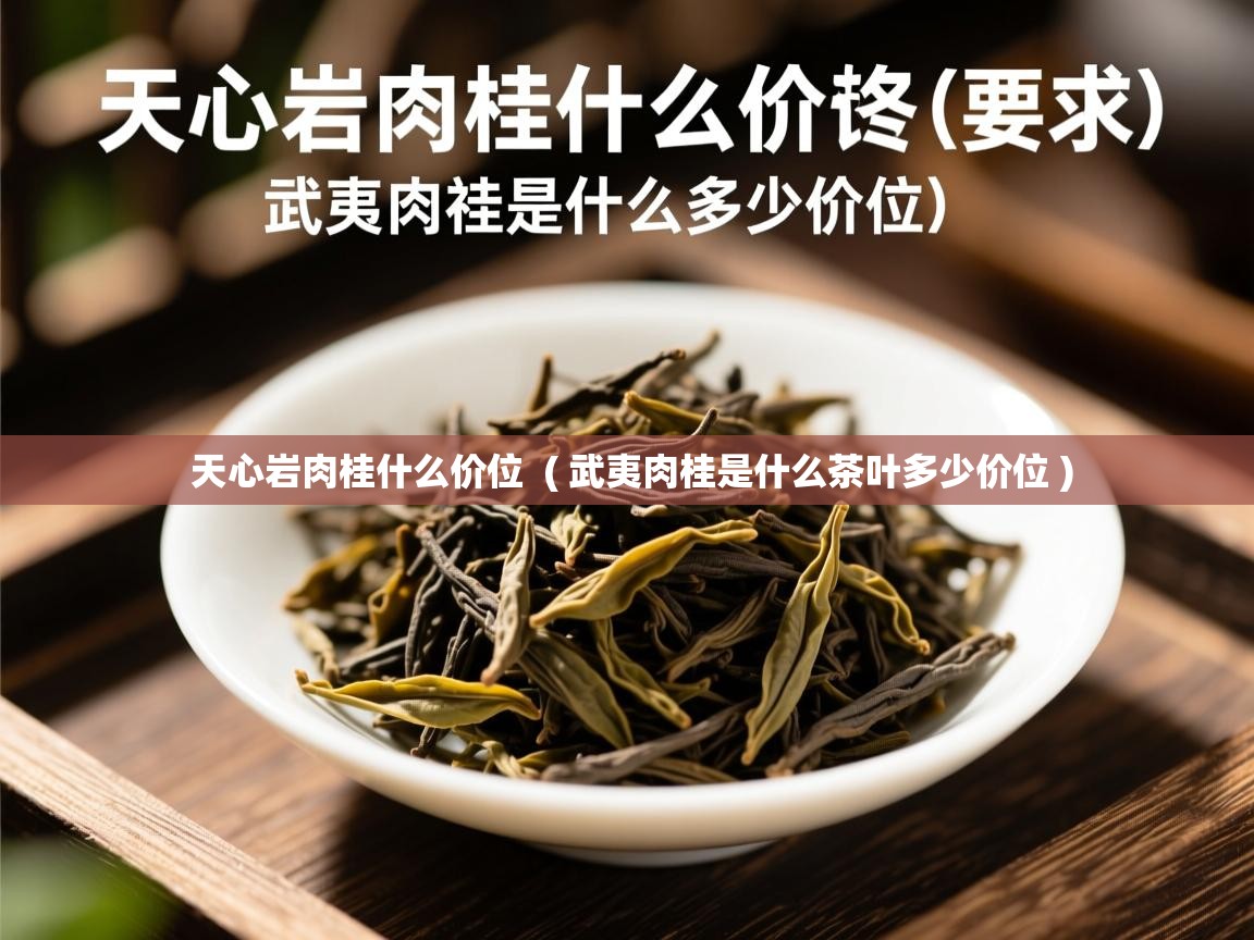 详细阅读: 天心岩肉桂什么价位  ( 武夷肉桂是什么茶叶多少价位 )  天心岩肉桂什么价位  ( 武夷肉桂是什么茶叶多少价位 )