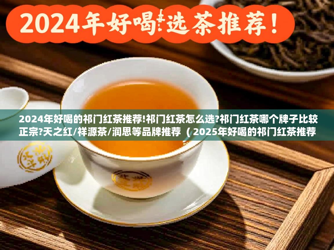 详细阅读: 2024年好喝的祁门红茶推荐!祁门红茶怎么选?祁门红茶哪个牌子比较正宗?天之红/祥源茶/润思等品牌推荐  ( 2025年好喝的祁门红茶推荐!祁门红茶怎么选?祁门红茶哪个牌子比较正宗?天之红/祥源茶/润思等品牌推荐 )  2024年好喝的祁门红茶推荐!祁门红茶怎么选?祁门红茶哪个牌子比较正宗?天之红/祥源茶/润思等品牌推荐  ( 2025年好喝的祁门红茶推荐!祁门红茶怎么选?祁门红茶哪个牌子比较正宗?天之红/祥源茶/润思等品牌推荐 )