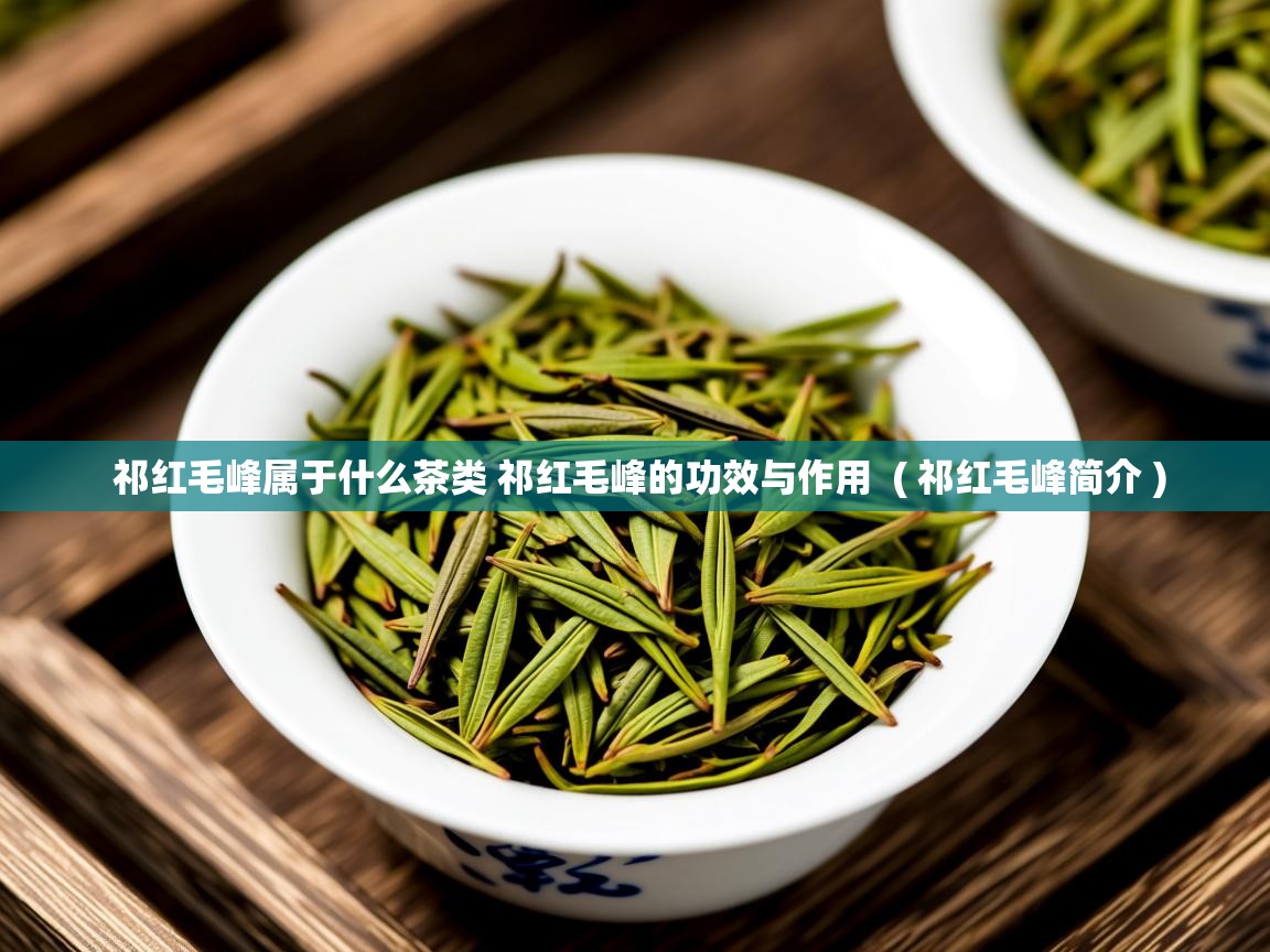 详细阅读: 祁红毛峰属于什么茶类 祁红毛峰的功效与作用  ( 祁红毛峰简介 )  祁红毛峰属于什么茶类 祁红毛峰的功效与作用  ( 祁红毛峰简介 )