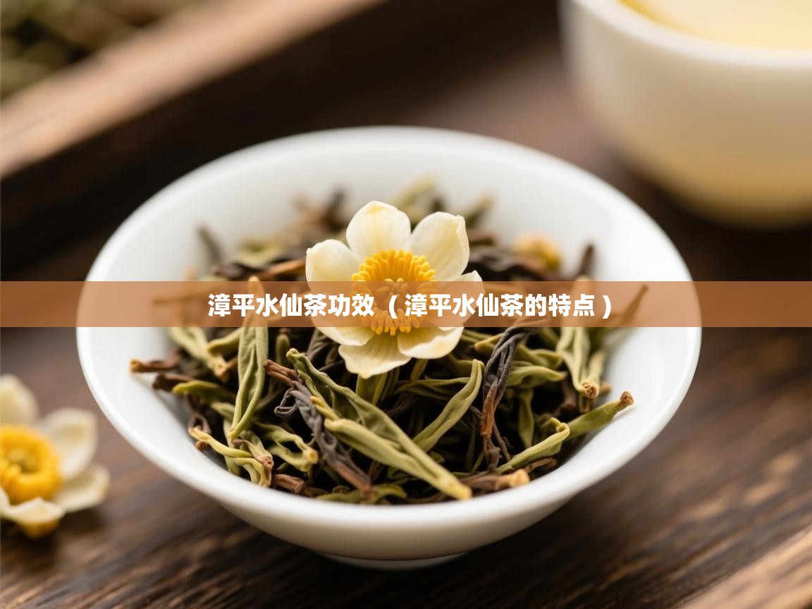 详细阅读: 漳平水仙茶功效  ( 漳平水仙茶的特点 )  漳平水仙茶功效  ( 漳平水仙茶的特点 )
