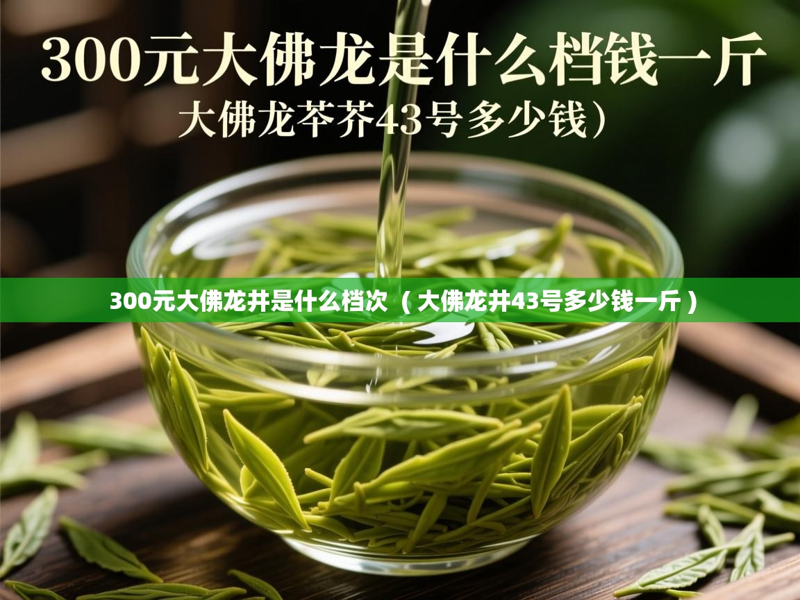 详细阅读: 300元大佛龙井是什么档次  ( 大佛龙井43号多少钱一斤 )  300元大佛龙井是什么档次  ( 大佛龙井43号多少钱一斤 )