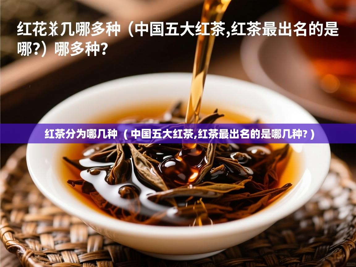 详细阅读: 红茶分为哪几种  ( 中国五大红茶,红茶最出名的是哪几种? )  红茶分为哪几种  ( 中国五大红茶,红茶最出名的是哪几种? )