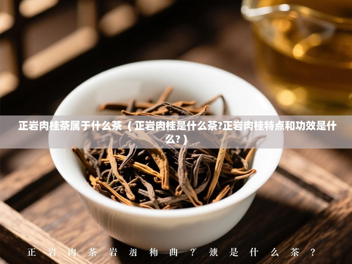  正岩肉桂茶属于什么茶  ( 正岩肉桂是什么茶?正岩肉桂特点和功效是什么? )