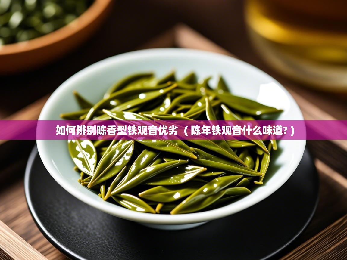  如何辨别陈香型铁观音优劣  ( 陈年铁观音什么味道? )