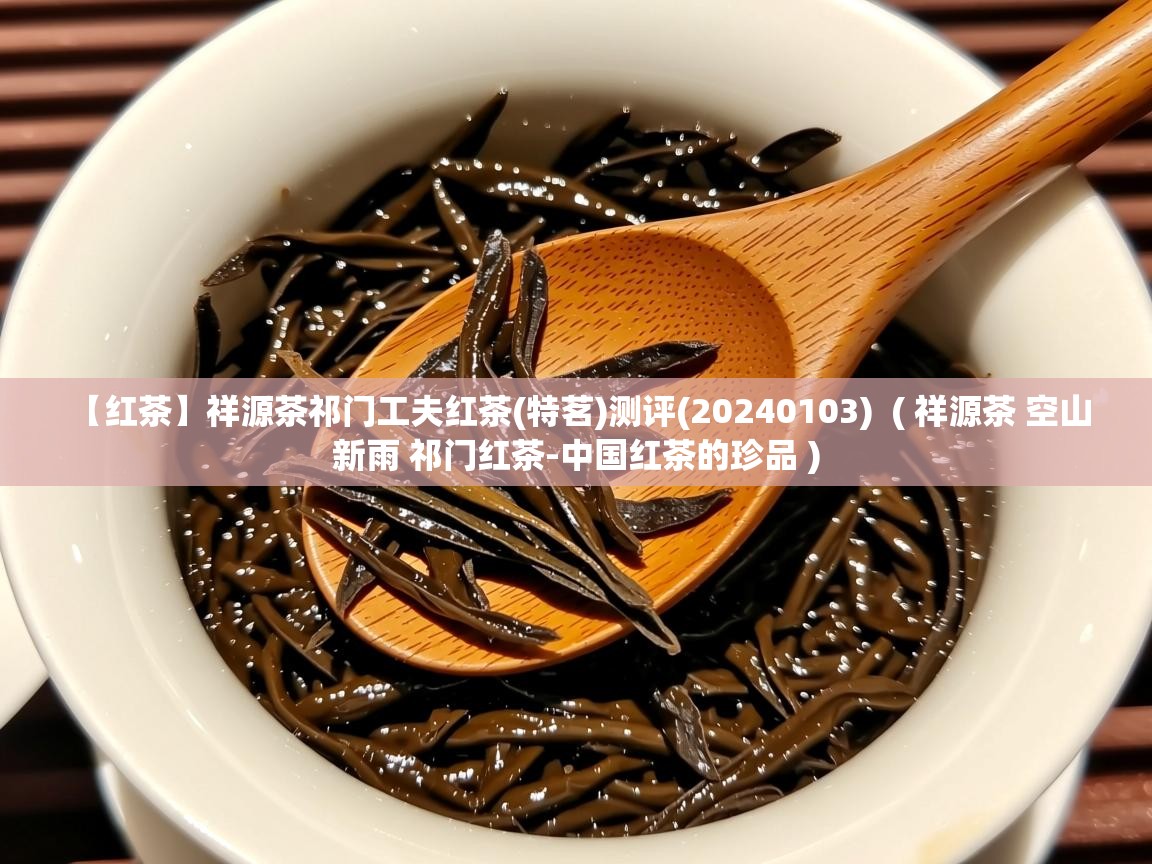 详细阅读: 【红茶】祥源茶祁门工夫红茶(特茗)测评(20240103)  ( 祥源茶 空山新雨 祁门红茶-中国红茶的珍品 )  【红茶】祥源茶祁门工夫红茶(特茗)测评(20240103)  ( 祥源茶 空山新雨 祁门红茶-中国红茶的珍品 )