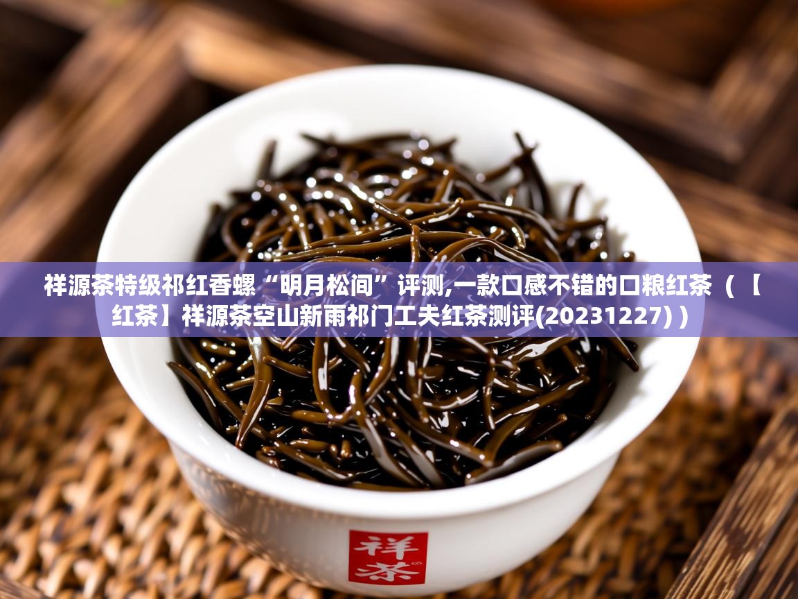 详细阅读: 祥源茶特级祁红香螺“明月松间”评测,一款口感不错的口粮红茶  ( 【红茶】祥源茶空山新雨祁门工夫红茶测评(20231227) )  祥源茶特级祁红香螺“明月松间”评测,一款口感不错的口粮红茶  ( 【红茶】祥源茶空山新雨祁门工夫红茶测评(20231227) )