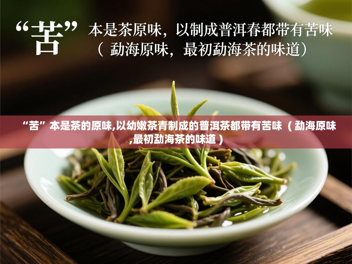  “苦”本是茶的原味,以幼嫩茶青制成的普洱茶都带有苦味  ( 勐海原味,最初勐海茶的味道 )